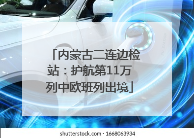 内蒙古二连边检站：护航第11万列中欧班列出境