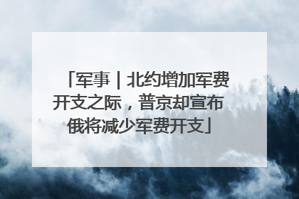 军事｜北约增加军费开支之际，普京却宣布俄将减少军费开支