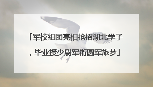 军校组团亮相抢招湖北学子，毕业授少尉军衔圆军旅梦