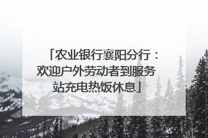 农业银行襄阳分行：欢迎户外劳动者到服务站充电热饭休息