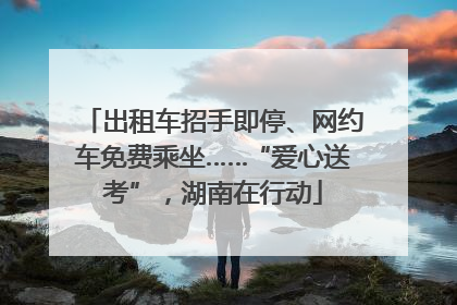 出租车招手即停、网约车免费乘坐……“爱心送考”，湖南在行动