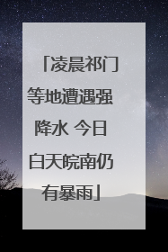 凌晨祁门等地遭遇强降水 今日白天皖南仍有暴雨