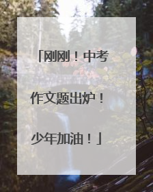 刚刚！中考作文题出炉！少年加油！