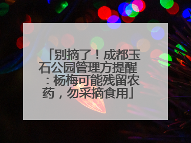 别摘了！成都玉石公园管理方提醒：杨梅可能残留农药，勿采摘食用