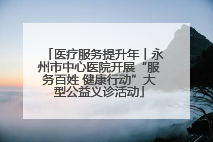医疗服务提升年丨永州市中心医院开展“服务百姓 健康行动”大型公益义诊活动
