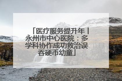 医疗服务提升年丨永州市中心医院：多学科协作成功救治误吞硬币幼童