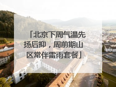 北京下周气温先扬后抑，周前期山区常伴雷雨套餐