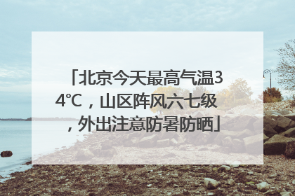 北京今天最高气温34℃，山区阵风六七级，外出注意防暑防晒