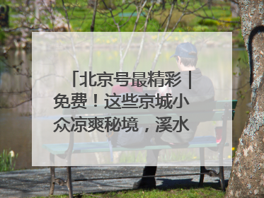 北京号最精彩｜免费！这些京城小众凉爽秘境，溪水清透美如画