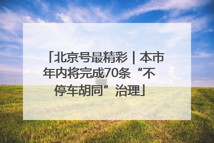北京号最精彩｜本市年内将完成70条“不停车胡同”治理