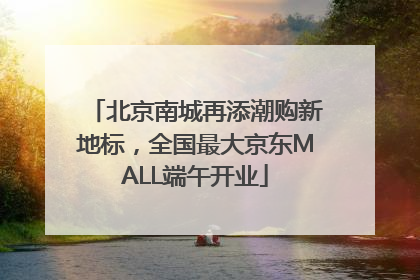 北京南城再添潮购新地标，全国最大京东MALL端午开业