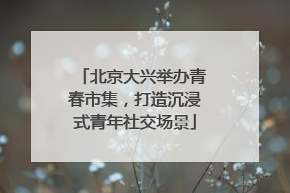 北京大兴举办青春市集，打造沉浸式青年社交场景