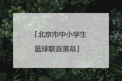 北京市中小学生篮球联赛落幕