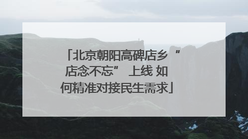 北京朝阳高碑店乡“店念不忘” 上线 如何精准对接民生需求