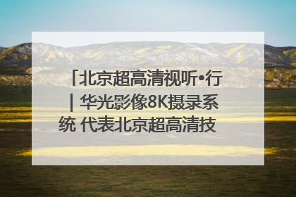 北京超高清视听•行｜华光影像8K摄录系统 代表北京超高清技术站上国家舞台