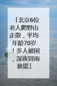 北京6位老人爬野山走散，平均年龄70岁！多人被困，深夜冒雨救援