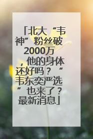 北大“韦神”粉丝破2000万，他的身体还好吗？“韦东奕严选”也来了？最新消息
