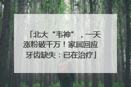 北大“韦神”，一天涨粉破千万！家属回应牙齿缺失：已在治疗