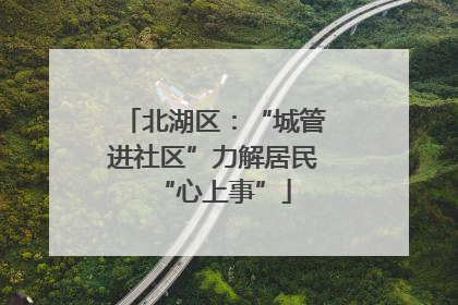 北湖区：“城管进社区”力解居民“心上事”