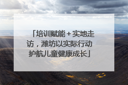 培训赋能＋实地走访，潍坊以实际行动护航儿童健康成长