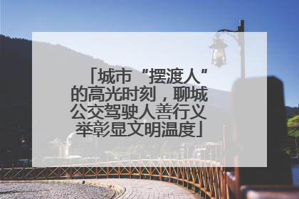 城市“摆渡人”的高光时刻，聊城公交驾驶人善行义举彰显文明温度