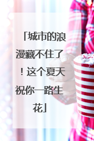 城市的浪漫藏不住了！这个夏天祝你一路生花