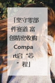 坚守零部件赛道 富创精密收购Compart启“芯”程
