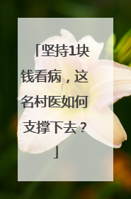 坚持1块钱看病，这名村医如何支撑下去？