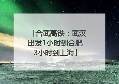 合武高铁：武汉出发1小时到合肥3小时到上海