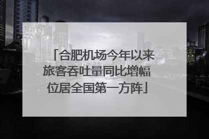合肥机场今年以来旅客吞吐量同比增幅位居全国第一方阵