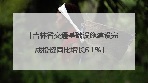 吉林省交通基础设施建设完成投资同比增长6.1%