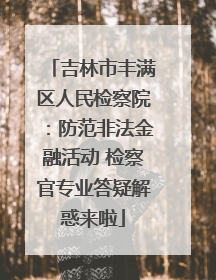 吉林市丰满区人民检察院：防范非法金融活动 检察官专业答疑解惑来啦