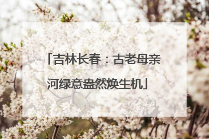 吉林长春：古老母亲河绿意盎然焕生机