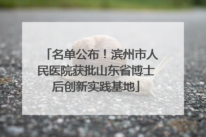 名单公布！滨州市人民医院获批山东省博士后创新实践基地