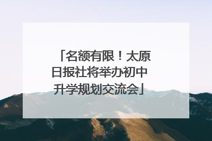 名额有限！太原日报社将举办初中升学规划交流会