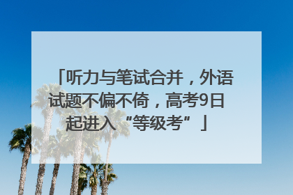 听力与笔试合并，外语试题不偏不倚，高考9日起进入“等级考”