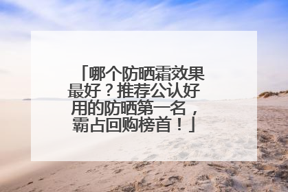 哪个防晒霜效果最好？推荐公认好用的防晒第一名，霸占回购榜首！