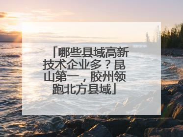 哪些县域高新技术企业多？昆山第一，胶州领跑北方县域
