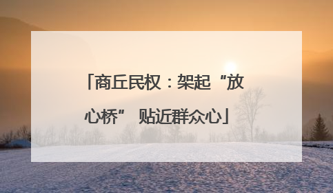 商丘民权：架起“放心桥” 贴近群众心