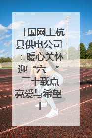 国网上杭县供电公司：暖心关怀迎“六一” 三十载点亮爱与希望