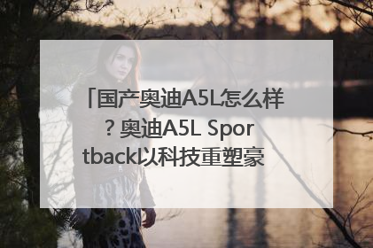 国产奥迪A5L怎么样？奥迪A5L Sportback以科技重塑豪华运动轿车市场格局