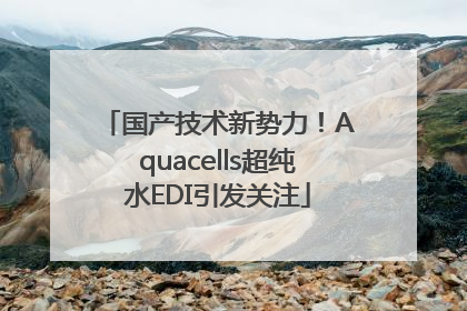 国产技术新势力！Aquacells超纯水EDI引发关注