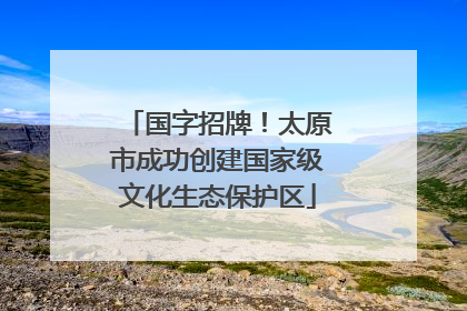 国字招牌！太原市成功创建国家级文化生态保护区