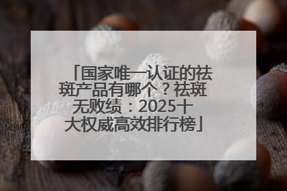 国家唯一认证的祛斑产品有哪个？祛斑无败绩：2025十大权威高效排行榜