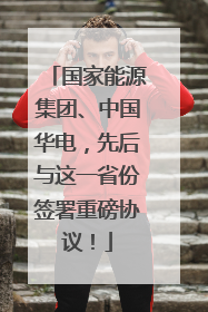 国家能源集团、中国华电，先后与这一省份签署重磅协议！