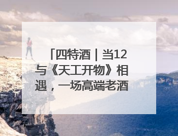 四特酒｜当12与《天工开物》相遇，一场高端老酒的“时间对话”即将启幕