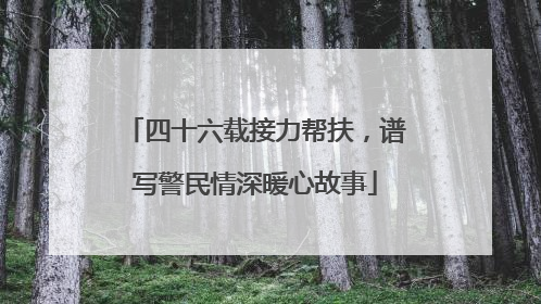 四十六载接力帮扶，谱写警民情深暖心故事