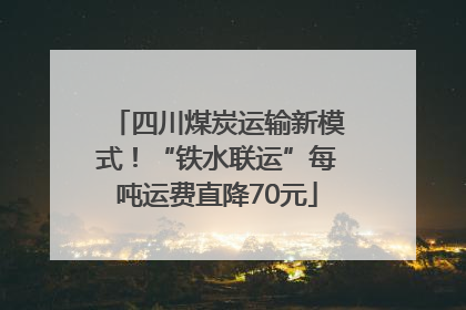 四川煤炭运输新模式！“铁水联运”每吨运费直降70元