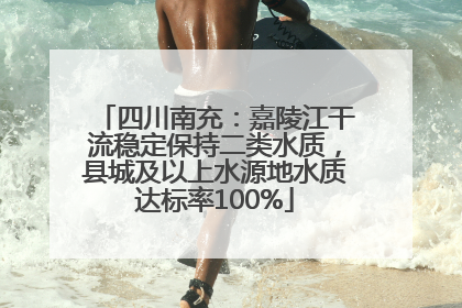 四川南充：嘉陵江干流稳定保持二类水质，县城及以上水源地水质达标率100%