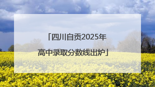 四川自贡2025年高中录取分数线出炉